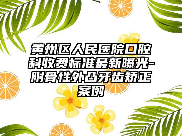 黄州区人民医院口腔科收费标准最新曝光-附骨性外凸牙齿矫正案例