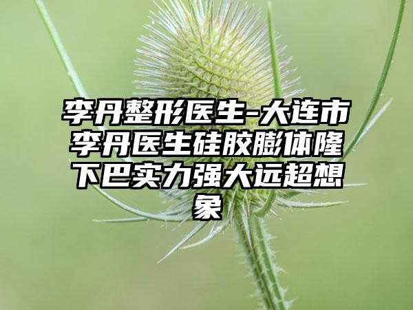 李丹整形医生-大连市李丹医生硅胶膨体隆下巴实力强大远超想象