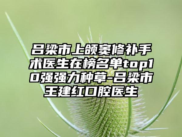 吕梁市上颌窦修补手术医生在榜名单top10强强力种草-吕梁市王建红口腔医生