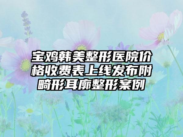 宝鸡韩美整形医院价格收费表上线发布附畸形耳廓整形案例