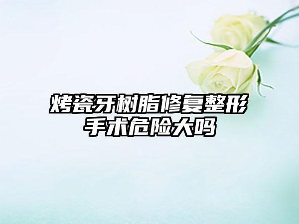 烤瓷牙树脂修复整形手术危险大吗