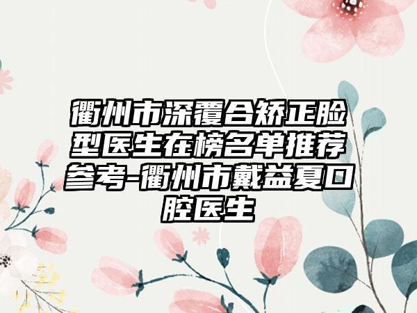 衢州市深覆合矫正脸型医生在榜名单推荐参考-衢州市戴益夏口腔医生