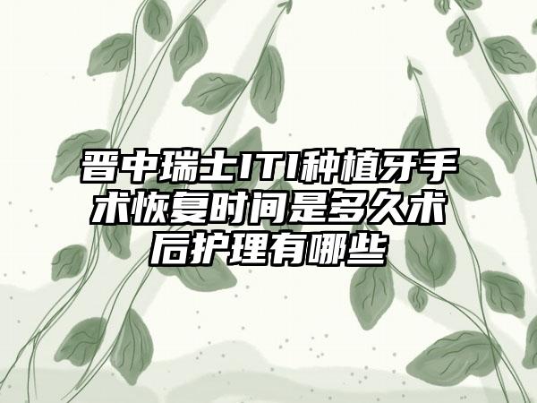 晋中瑞士ITI种植牙手术恢复时间是多久术后护理有哪些