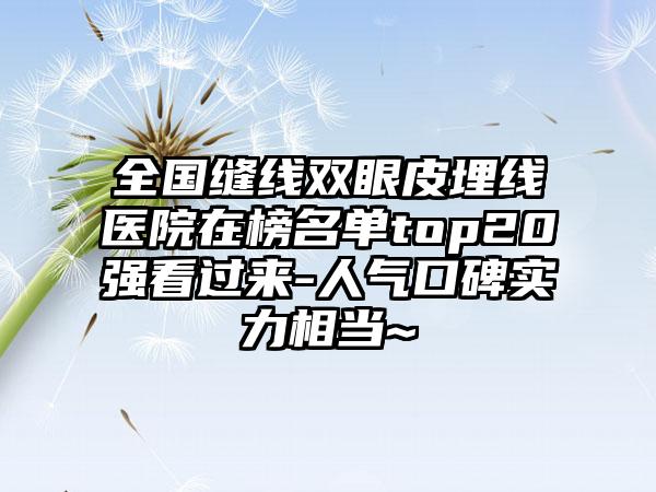 全国缝线双眼皮埋线医院在榜名单top20强看过来-人气口碑实力相当~