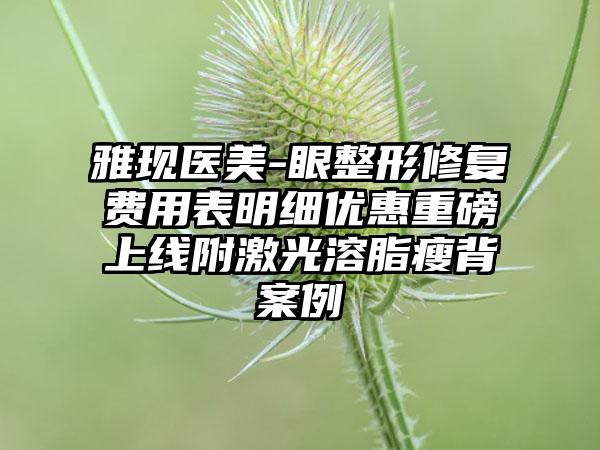 雅现医美-眼整形修复费用表明细优惠重磅上线附激光溶脂瘦背案例