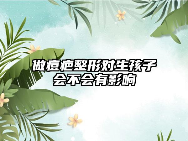 做痘疤整形对生孩子会不会有影响