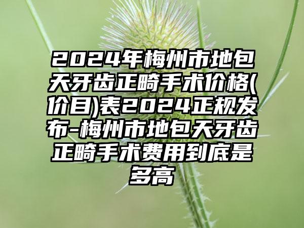 2024年梅州市地包天牙齿正畸手术价格(价目)表2024正规发布-梅州市地包天牙齿正畸手术费用到底是多高