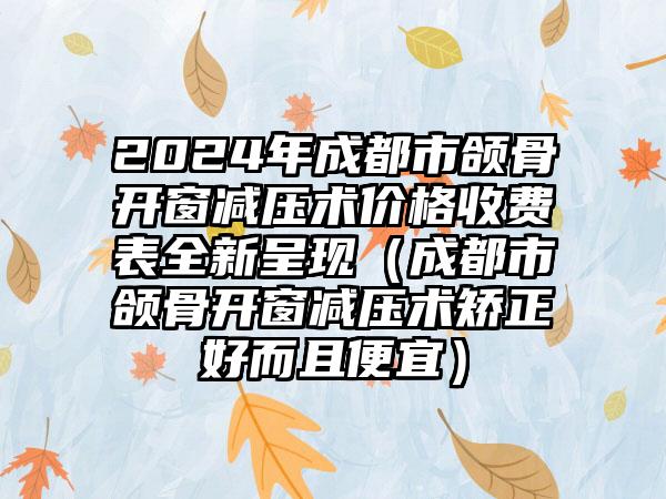 2024年成都市颌骨开窗减压术价格收费表全新呈现（成都市颌骨开窗减压术矫正好而且便宜）