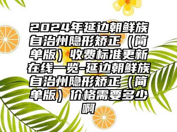 2024年延边朝鲜族自治州隐形矫正（简单版）收费标准更新在线一览-延边朝鲜族自治州隐形矫正（简单版）价格需要多少啊