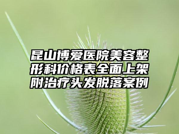 昆山博爱医院美容整形科价格表全面上架附治疗头发脱落案例