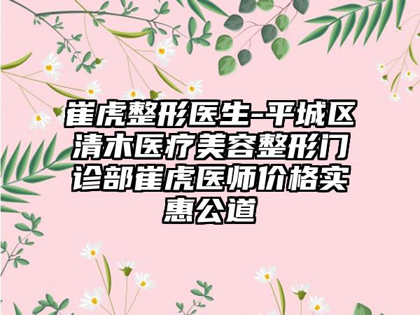 崔虎整形医生-平城区清木医疗美容整形门诊部崔虎医师价格实惠公道