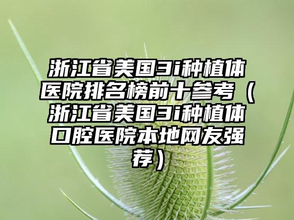 浙江省美国3i种植体医院排名榜前十参考（浙江省美国3i种植体口腔医院本地网友强荐）