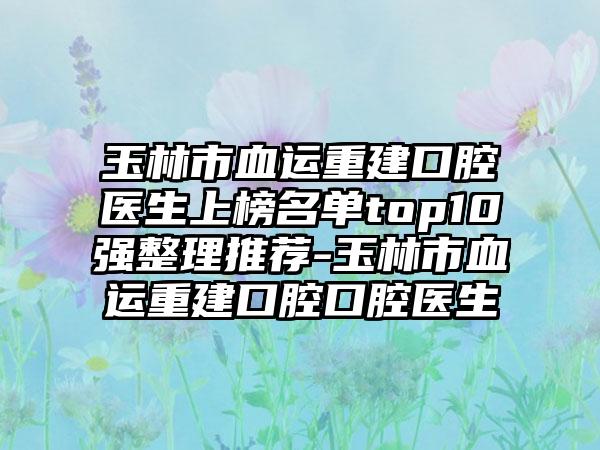 玉林市血运重建口腔医生上榜名单top10强整理推荐-玉林市血运重建口腔口腔医生