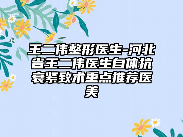 王二伟整形医生-河北省王二伟医生自体抗衰紧致术重点推荐医美