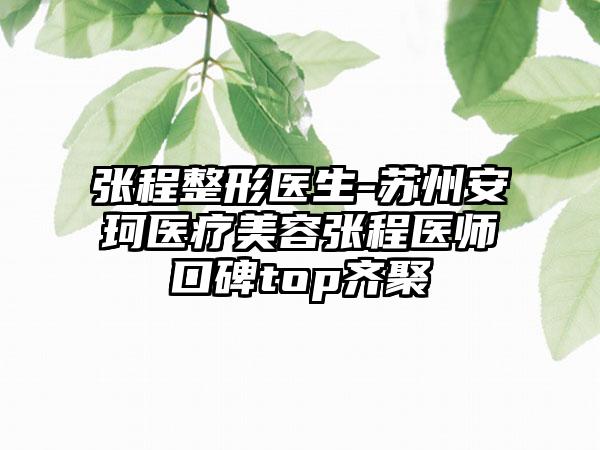 张程整形医生-苏州安珂医疗美容张程医师口碑top齐聚