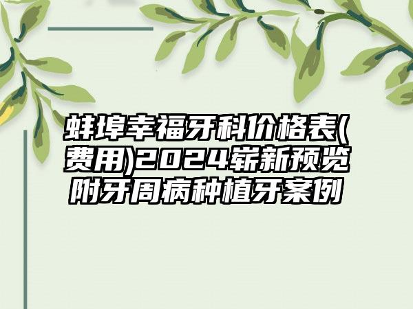 蚌埠幸福牙科价格表(费用)2024崭新预览附牙周病种植牙案例