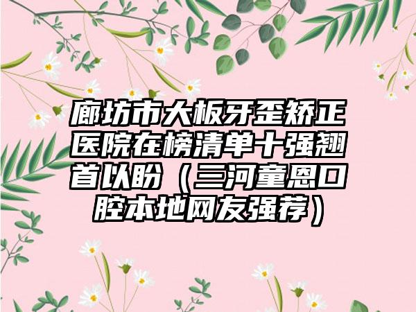 廊坊市大板牙歪矫正医院在榜清单十强翘首以盼（三河童恩口腔本地网友强荐）