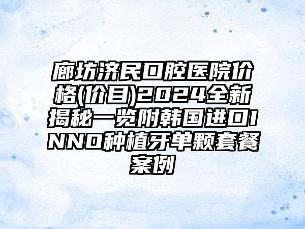 廊坊济民口腔医院价格(价目)2024全新揭秘一览附韩国进口INNO种植牙单颗套餐案例