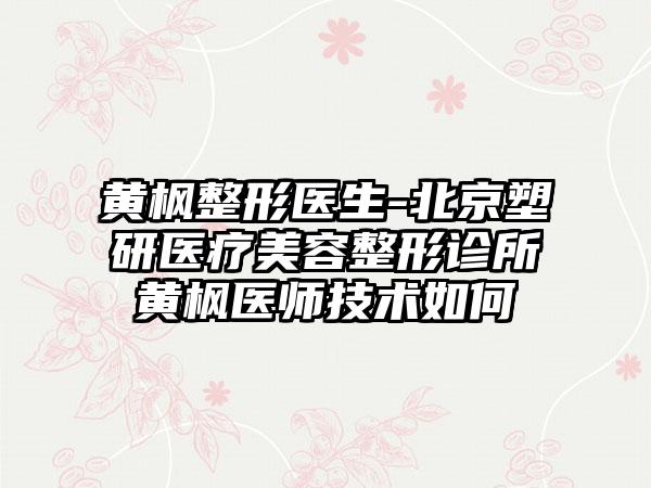 黄枫整形医生-北京塑研医疗美容整形诊所黄枫医师技术如何