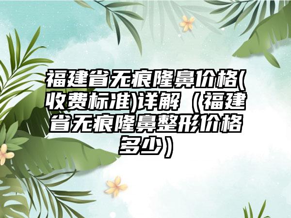 福建省无痕隆鼻价格(收费标准)详解（福建省无痕隆鼻整形价格多少）