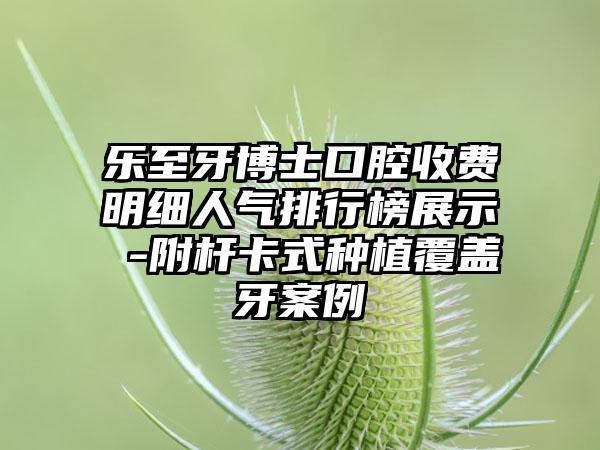 乐至牙博士口腔收费明细人气排行榜展示 -附杆卡式种植覆盖牙案例