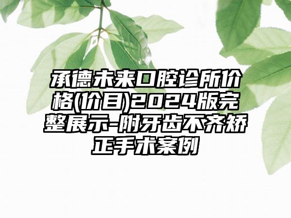 承德未来口腔诊所价格(价目)2024版完整展示-附牙齿不齐矫正手术案例