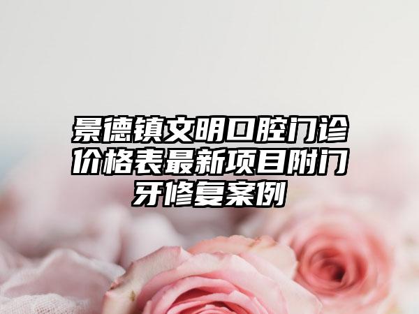 景德镇文明口腔门诊价格表最新项目附门牙修复案例