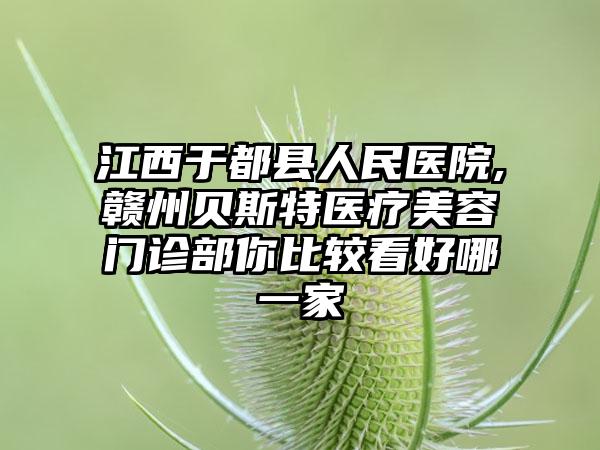 江西于都县人民医院,赣州贝斯特医疗美容门诊部你比较看好哪一家