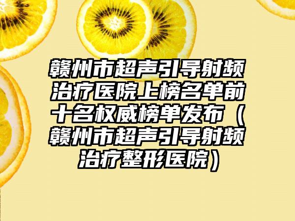 赣州市超声引导射频治疗医院上榜名单前十名权威榜单发布（赣州市超声引导射频治疗整形医院）