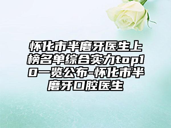 怀化市半磨牙医生上榜名单综合实力top10一览公布-怀化市半磨牙口腔医生