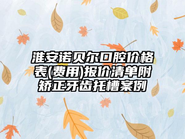 淮安诺贝尔口腔价格表(费用)报价清单附矫正牙齿托槽案例