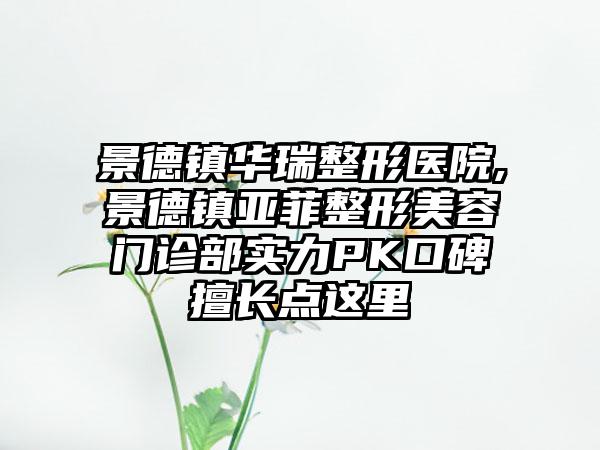 景德镇华瑞整形医院,景德镇亚菲整形美容门诊部实力PK口碑擅长点这里