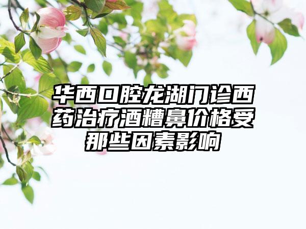 华西口腔龙湖门诊西药治疗酒糟鼻价格受那些因素影响