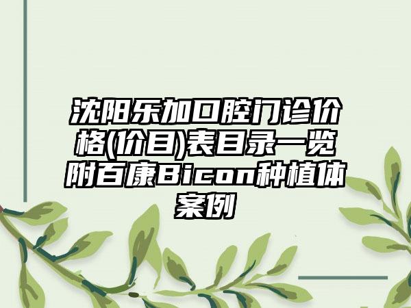 沈阳乐加口腔门诊价格(价目)表目录一览附百康Bicon种植体案例