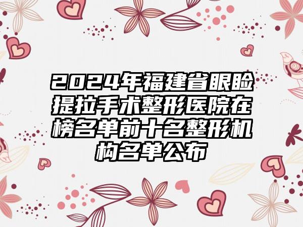 2024年福建省眼睑提拉手术整形医院在榜名单前十名整形机构名单公布