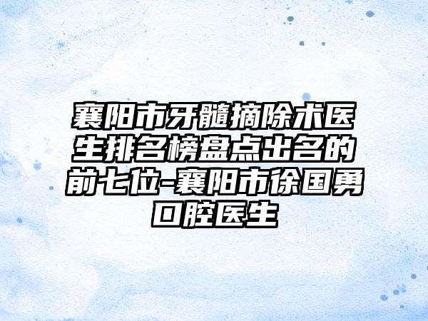 襄阳市牙髓摘除术医生排名榜盘点出名的前七位-襄阳市徐国勇口腔医生