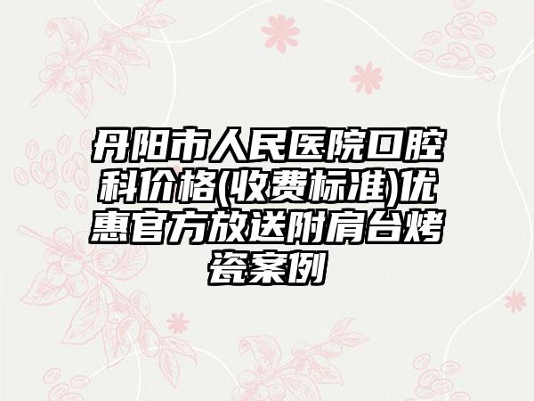 丹阳市人民医院口腔科价格(收费标准)优惠官方放送附肩台烤瓷案例