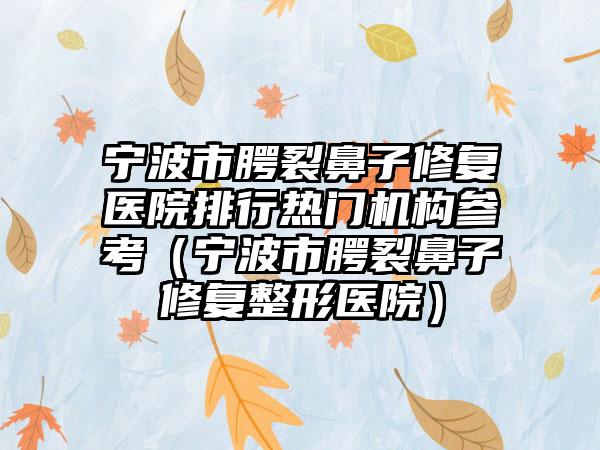 宁波市腭裂鼻子修复医院排行热门机构参考（宁波市腭裂鼻子修复整形医院）