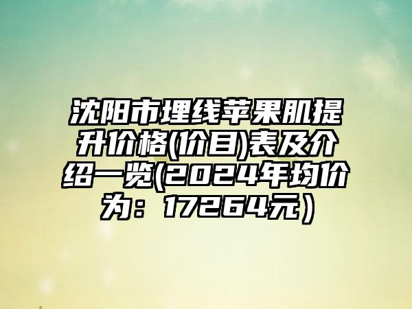 沈阳市埋线苹果肌提升价格(价目)表及介绍一览(2024年均价为：17264元）