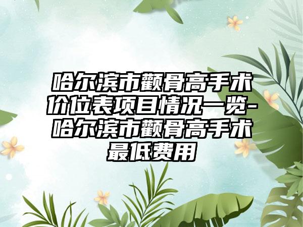 哈尔滨市颧骨高手术价位表项目情况一览-哈尔滨市颧骨高手术最低费用