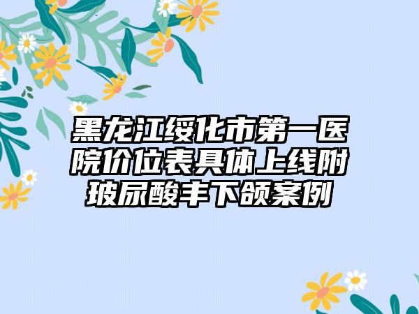 黑龙江绥化市第一医院价位表具体上线附玻尿酸丰下颌案例