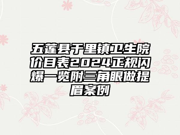 五莲县于里镇卫生院价目表2024正规闪爆一览附三角眼做提眉案例