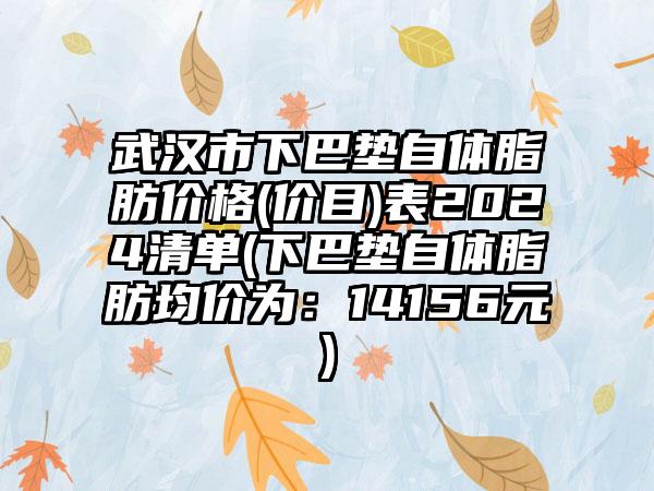 武汉市下巴垫自体脂肪价格(价目)表2024清单(下巴垫自体脂肪均价为：14156元)