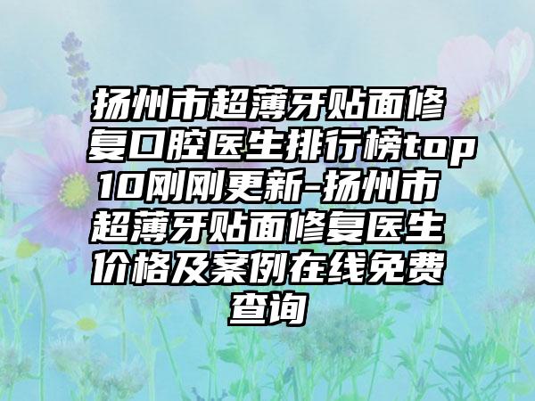 扬州市超薄牙贴面修复口腔医生排行榜top10刚刚更新-扬州市超薄牙贴面修复医生价格及案例在线免费查询