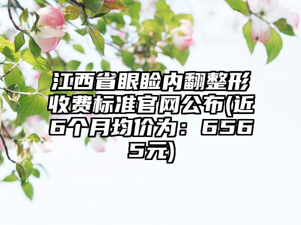 江西省眼睑内翻整形收费标准官网公布(近6个月均价为：6565元)