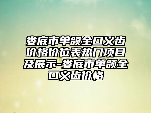 娄底市单颌全口义齿价格价位表热门项目及展示-娄底市单颌全口义齿价格