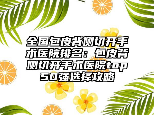 全国包皮背侧切开手术医院排名：包皮背侧切开手术医院top50强选择攻略