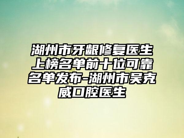 湖州市牙龈修复医生上榜名单前十位可靠名单发布-湖州市吴克威口腔医生