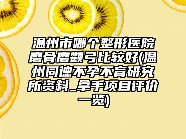 温州市哪个整形医院磨骨磨颧弓比较好(温州同德不孕不育研究所资料_拿手项目评价一览)