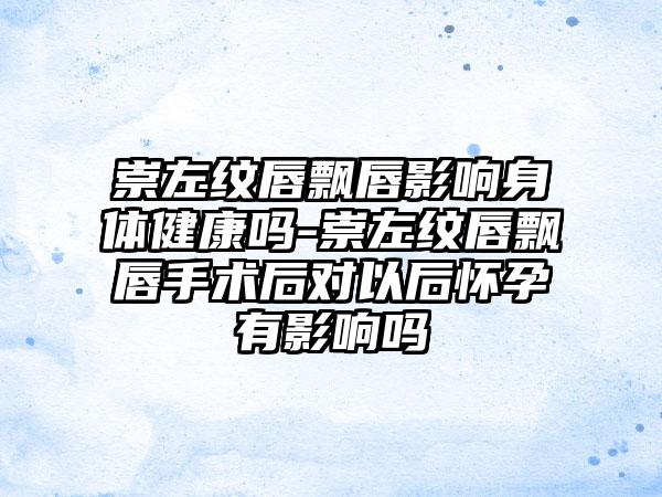 崇左纹唇飘唇影响身体健康吗-崇左纹唇飘唇手术后对以后怀孕有影响吗